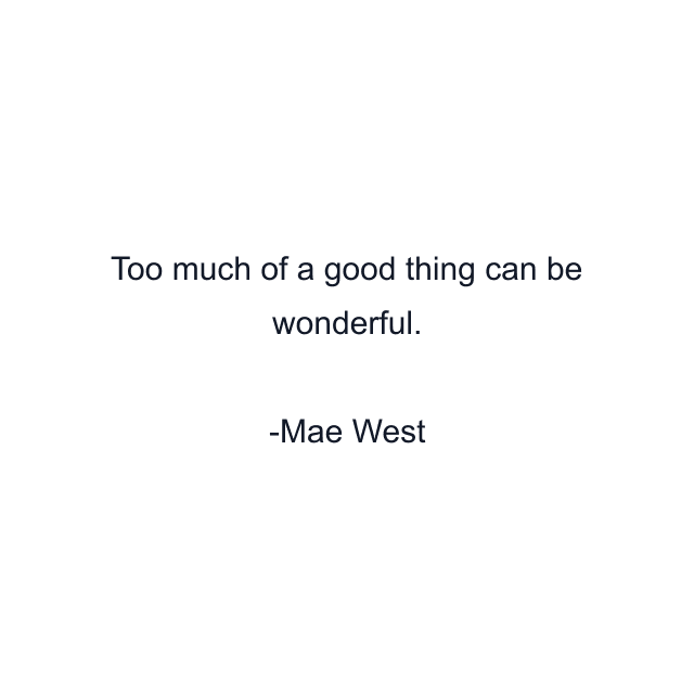 Too much of a good thing can be wonderful.