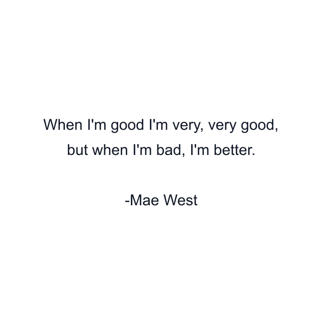 When I'm good I'm very, very good, but when I'm bad, I'm better.