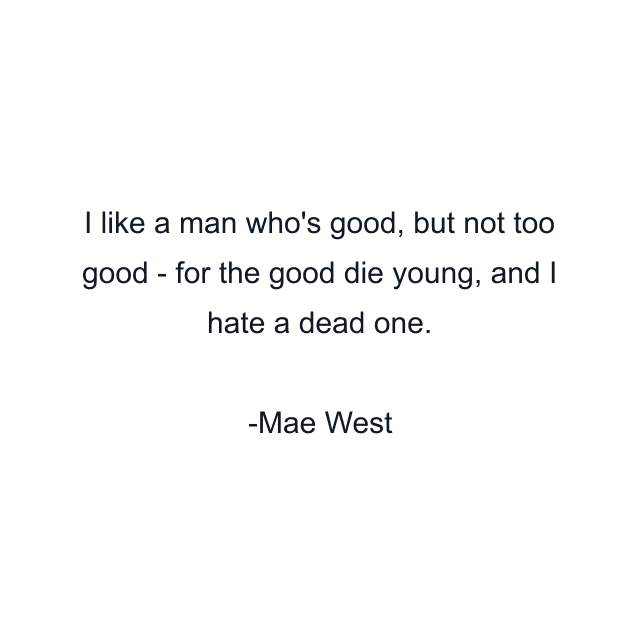 I like a man who's good, but not too good - for the good die young, and I hate a dead one.