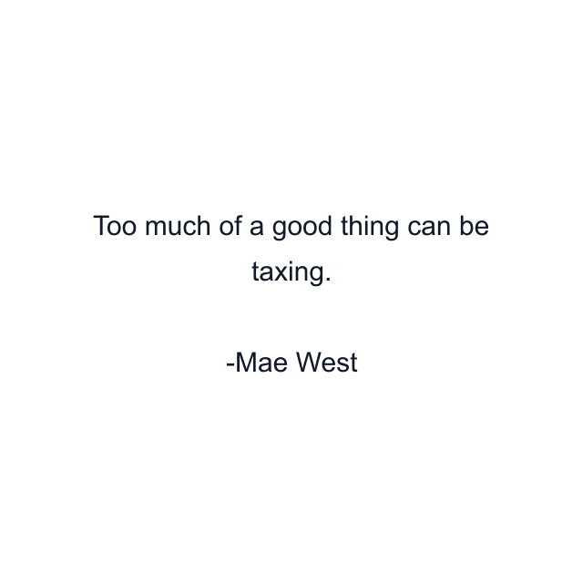 Too much of a good thing can be taxing.