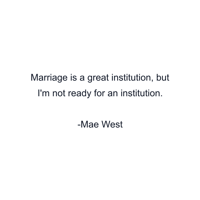 Marriage is a great institution, but I'm not ready for an institution.