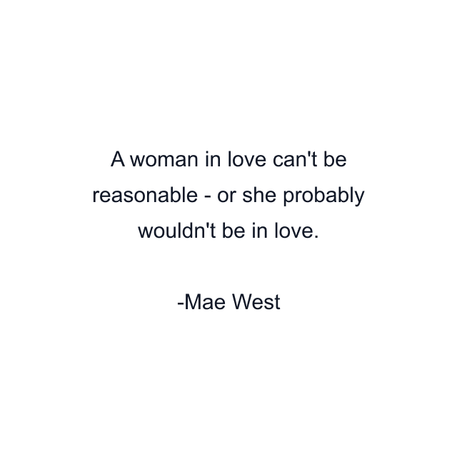 A woman in love can't be reasonable - or she probably wouldn't be in love.