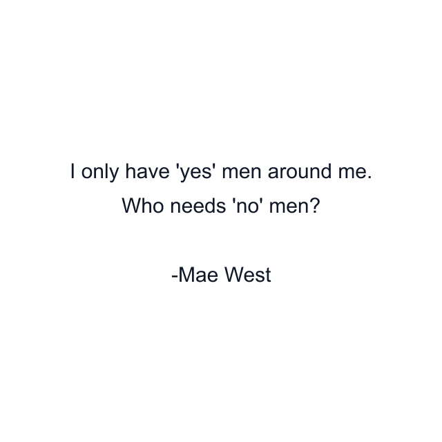 I only have 'yes' men around me. Who needs 'no' men?