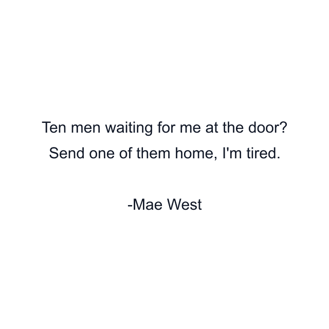 Ten men waiting for me at the door? Send one of them home, I'm tired.