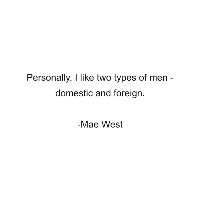 Personally, I like two types of men - domestic and foreign.