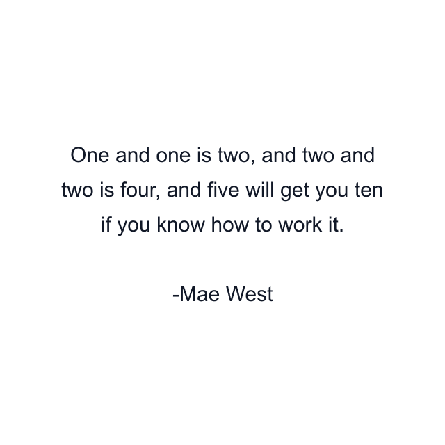 One and one is two, and two and two is four, and five will get you ten if you know how to work it.