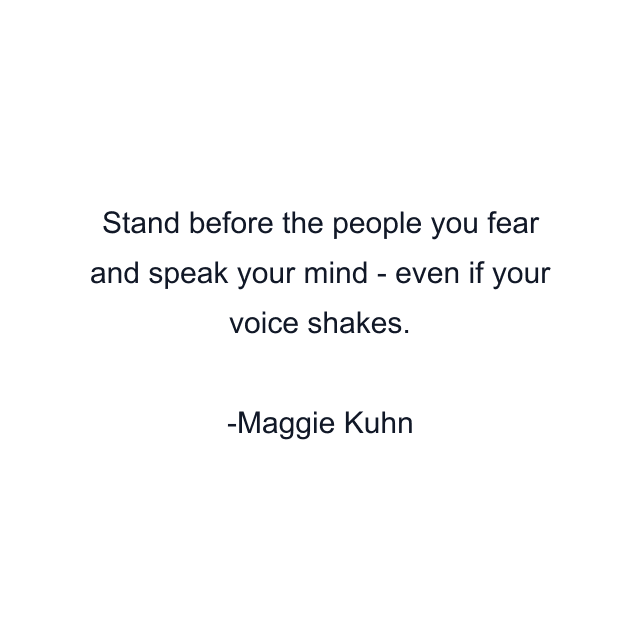 Stand before the people you fear and speak your mind - even if your voice shakes.