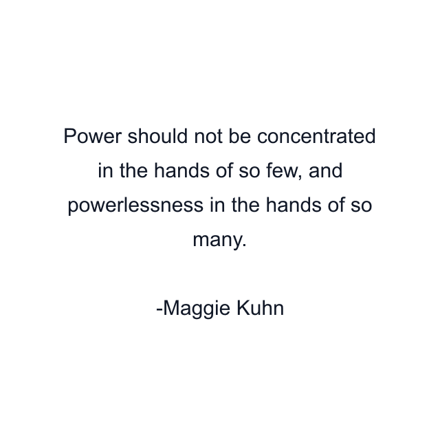 Power should not be concentrated in the hands of so few, and powerlessness in the hands of so many.