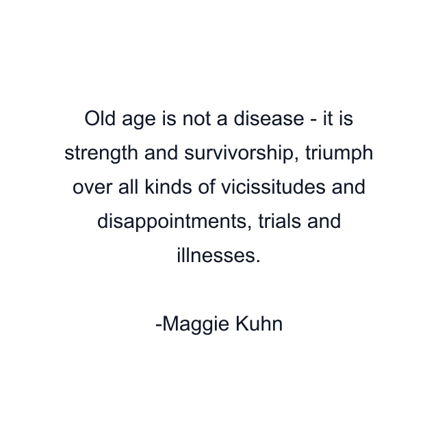 Old age is not a disease - it is strength and survivorship, triumph over all kinds of vicissitudes and disappointments, trials and illnesses.