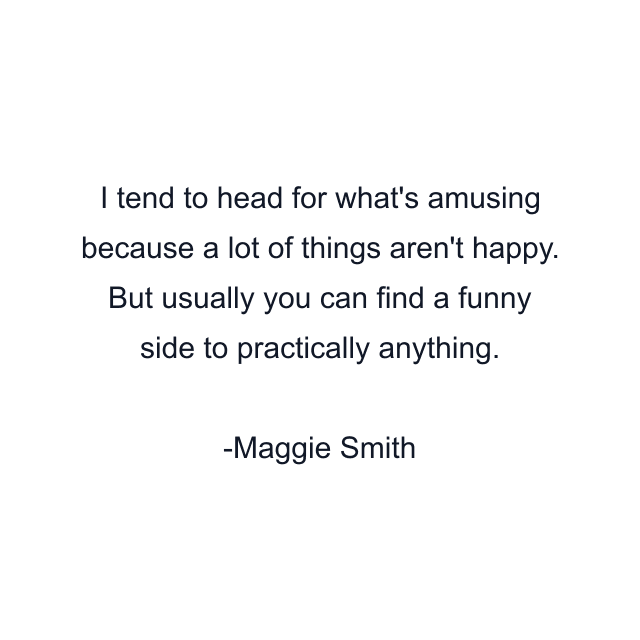 I tend to head for what's amusing because a lot of things aren't happy. But usually you can find a funny side to practically anything.