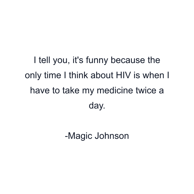 I tell you, it's funny because the only time I think about HIV is when I have to take my medicine twice a day.