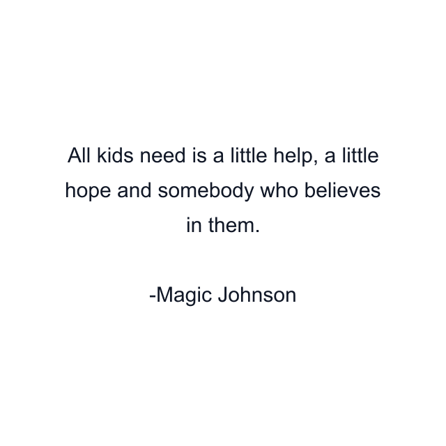 All kids need is a little help, a little hope and somebody who believes in them.