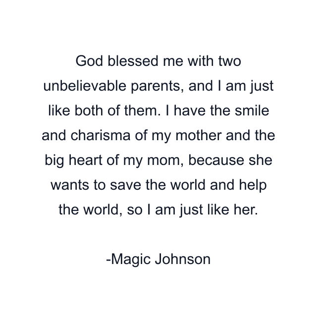 God blessed me with two unbelievable parents, and I am just like both of them. I have the smile and charisma of my mother and the big heart of my mom, because she wants to save the world and help the world, so I am just like her.