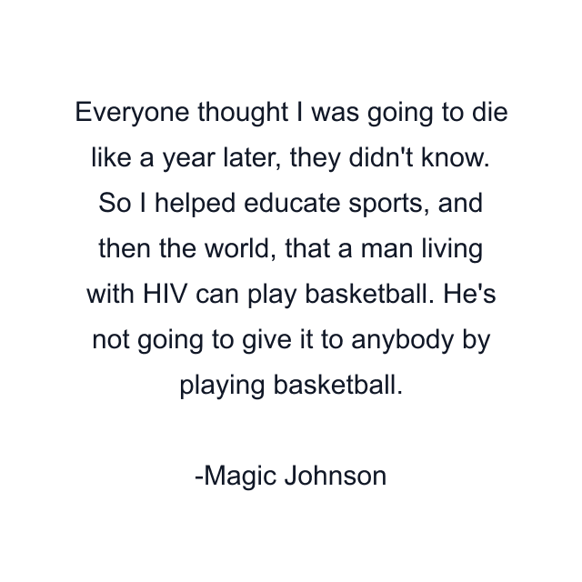 Everyone thought I was going to die like a year later, they didn't know. So I helped educate sports, and then the world, that a man living with HIV can play basketball. He's not going to give it to anybody by playing basketball.