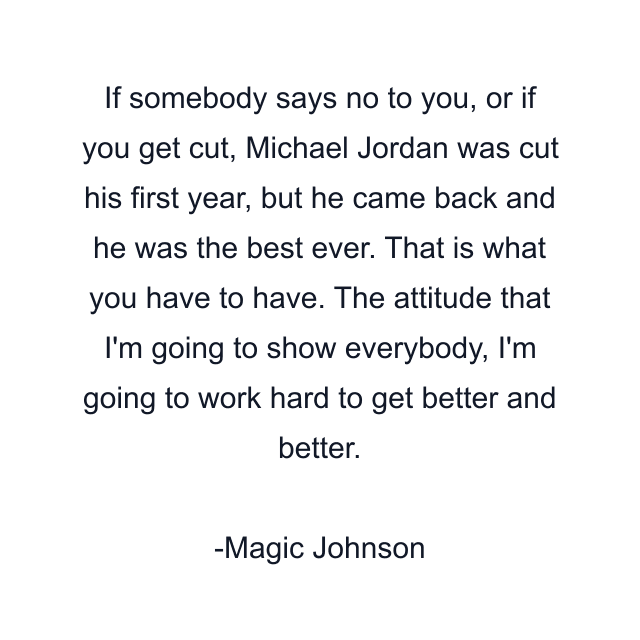 If somebody says no to you, or if you get cut, Michael Jordan was cut his first year, but he came back and he was the best ever. That is what you have to have. The attitude that I'm going to show everybody, I'm going to work hard to get better and better.