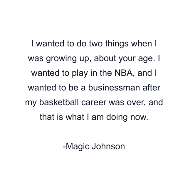 I wanted to do two things when I was growing up, about your age. I wanted to play in the NBA, and I wanted to be a businessman after my basketball career was over, and that is what I am doing now.