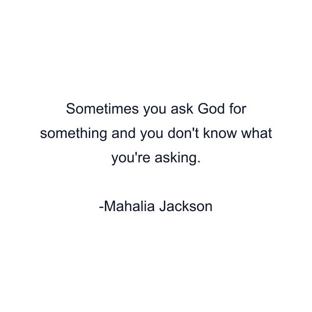 Sometimes you ask God for something and you don't know what you're asking.