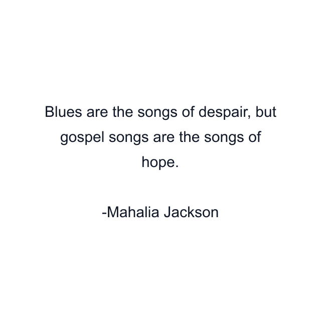 Blues are the songs of despair, but gospel songs are the songs of hope.