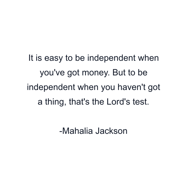 It is easy to be independent when you've got money. But to be independent when you haven't got a thing, that's the Lord's test.