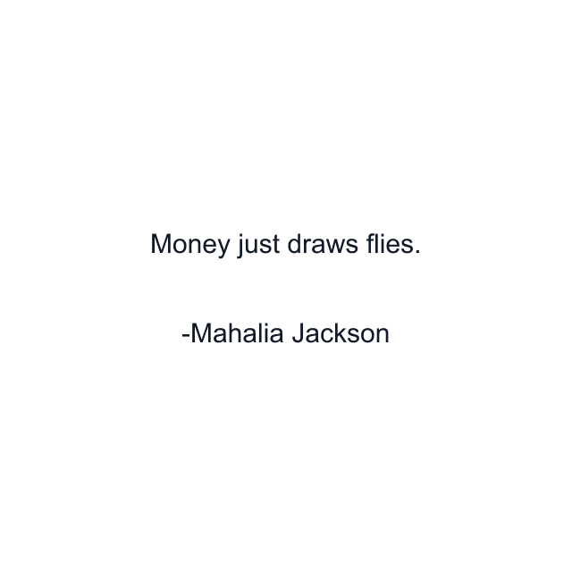 Money just draws flies.