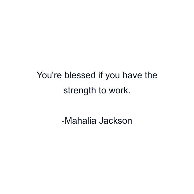 You're blessed if you have the strength to work.