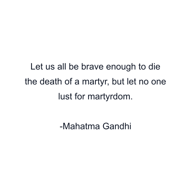 Let us all be brave enough to die the death of a martyr, but let no one lust for martyrdom.