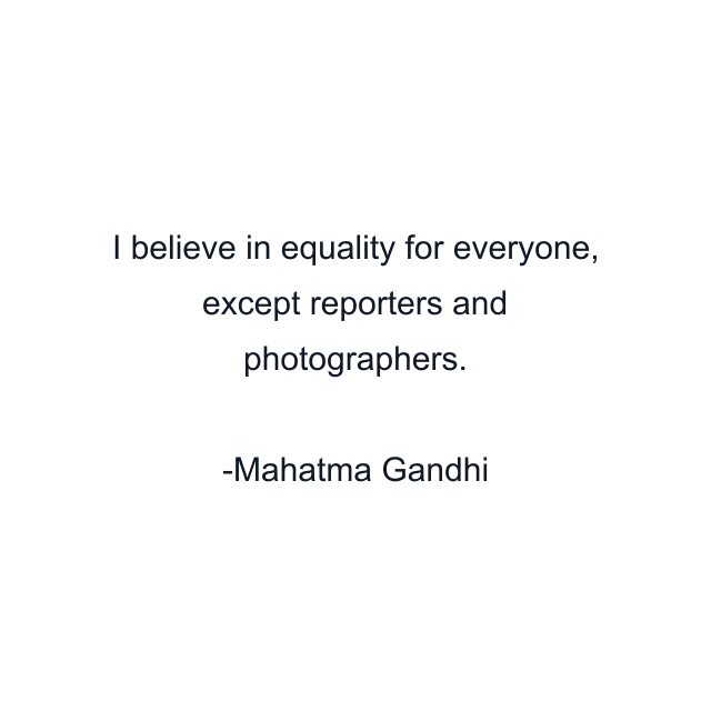 I believe in equality for everyone, except reporters and photographers.