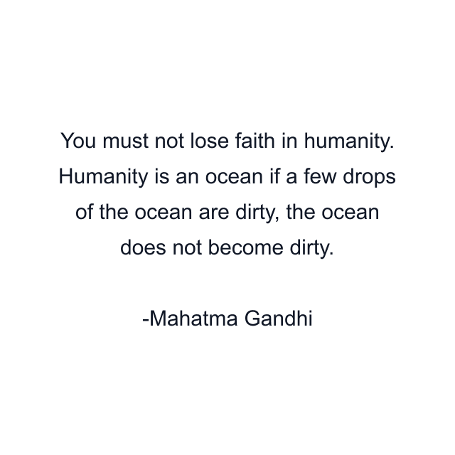 You must not lose faith in humanity. Humanity is an ocean if a few drops of the ocean are dirty, the ocean does not become dirty.