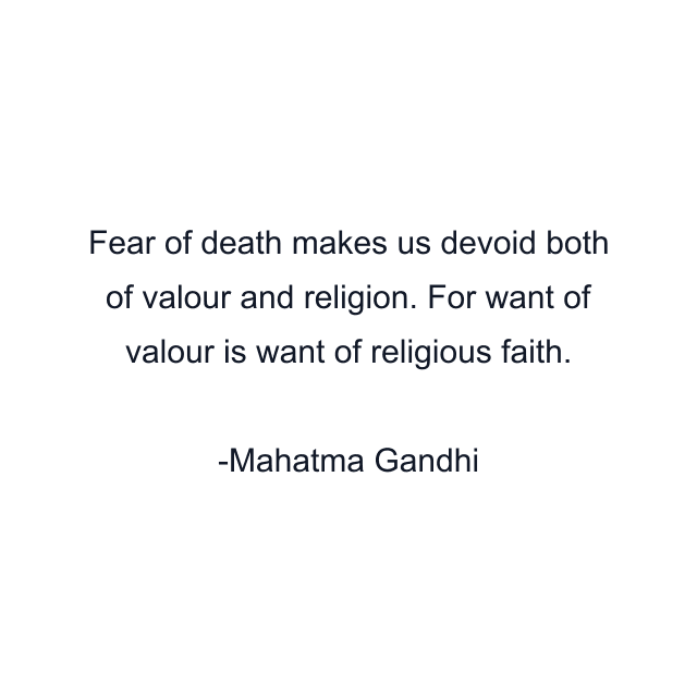 Fear of death makes us devoid both of valour and religion. For want of valour is want of religious faith.