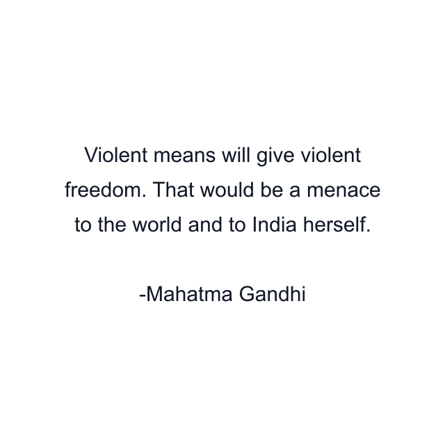 Violent means will give violent freedom. That would be a menace to the world and to India herself.