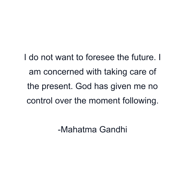 I do not want to foresee the future. I am concerned with taking care of the present. God has given me no control over the moment following.