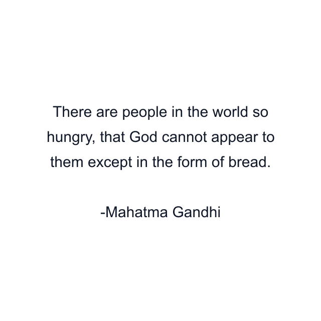 There are people in the world so hungry, that God cannot appear to them except in the form of bread.