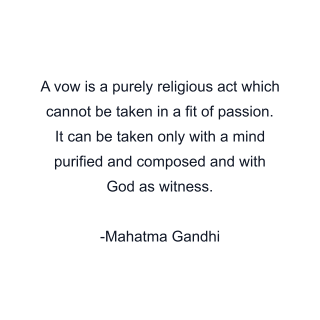 A vow is a purely religious act which cannot be taken in a fit of passion. It can be taken only with a mind purified and composed and with God as witness.