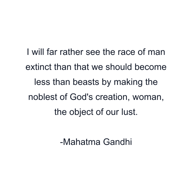 I will far rather see the race of man extinct than that we should become less than beasts by making the noblest of God's creation, woman, the object of our lust.