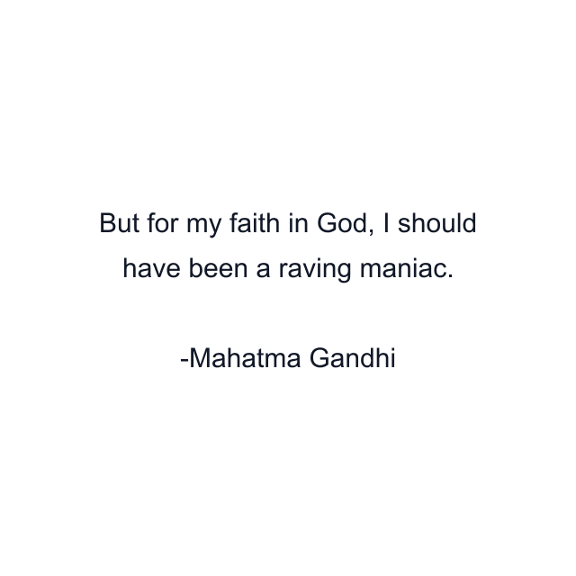 But for my faith in God, I should have been a raving maniac.