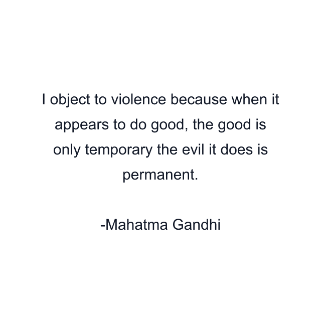 I object to violence because when it appears to do good, the good is only temporary the evil it does is permanent.