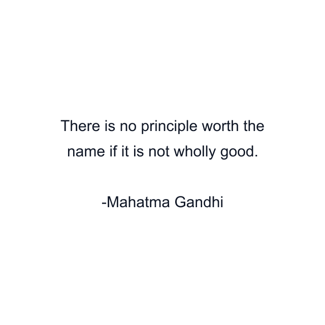 There is no principle worth the name if it is not wholly good.