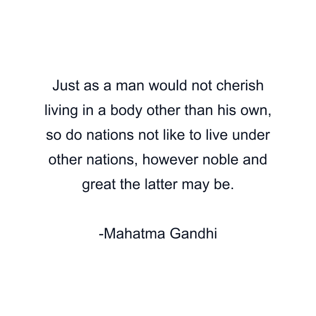 Just as a man would not cherish living in a body other than his own, so do nations not like to live under other nations, however noble and great the latter may be.