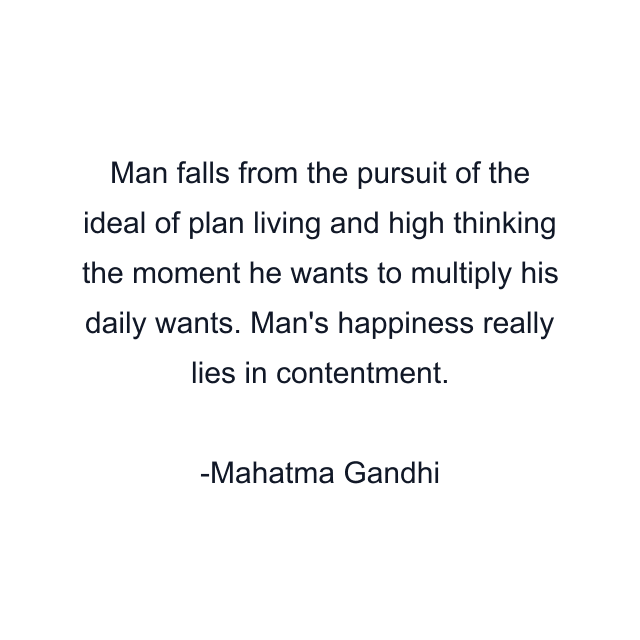 Man falls from the pursuit of the ideal of plan living and high thinking the moment he wants to multiply his daily wants. Man's happiness really lies in contentment.