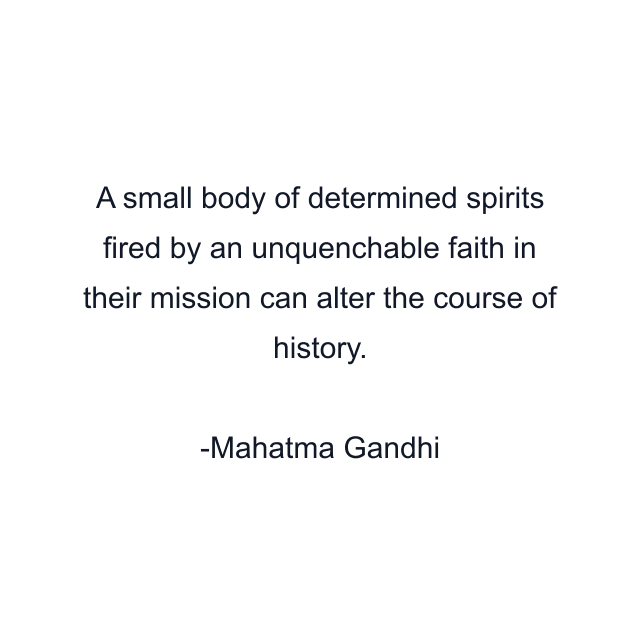 A small body of determined spirits fired by an unquenchable faith in their mission can alter the course of history.