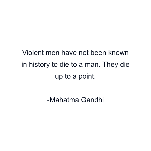 Violent men have not been known in history to die to a man. They die up to a point.