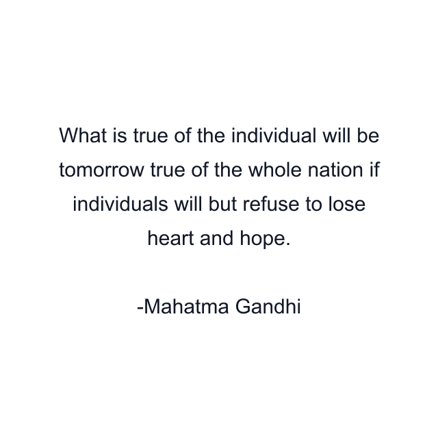 What is true of the individual will be tomorrow true of the whole nation if individuals will but refuse to lose heart and hope.