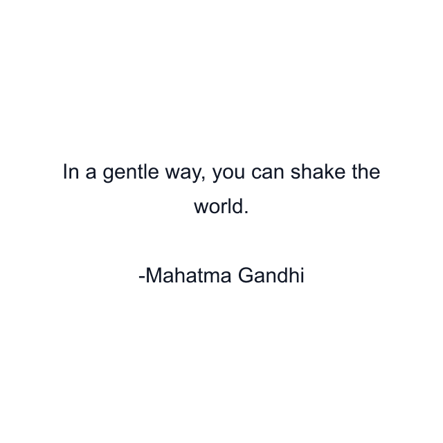 In a gentle way, you can shake the world.