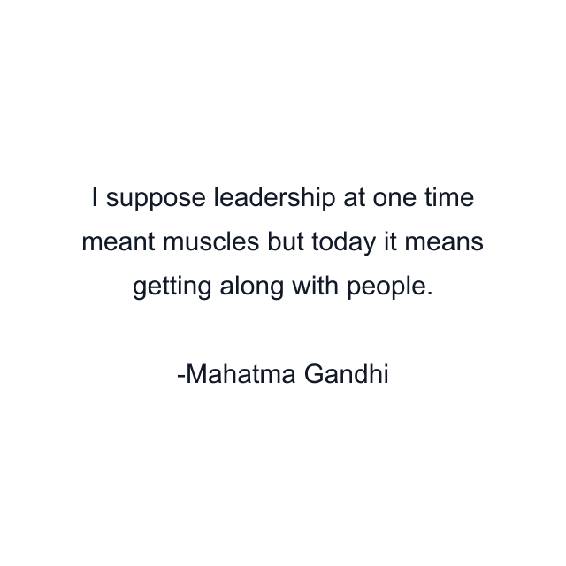 I suppose leadership at one time meant muscles but today it means getting along with people.