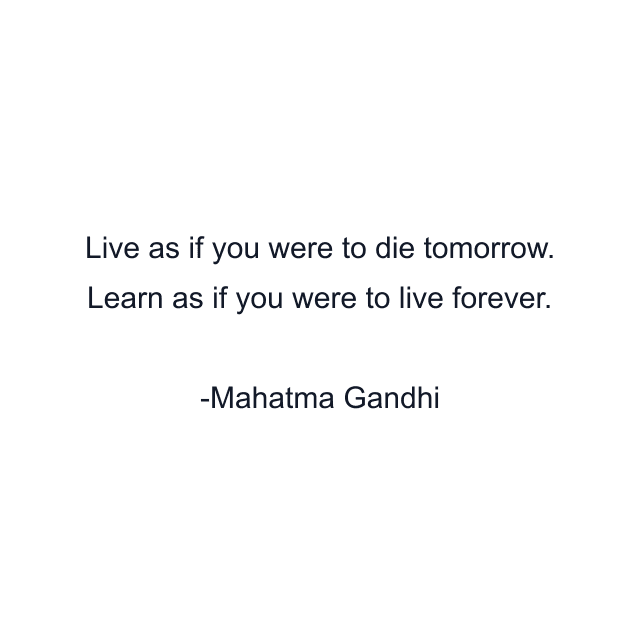 Live as if you were to die tomorrow. Learn as if you were to live forever.