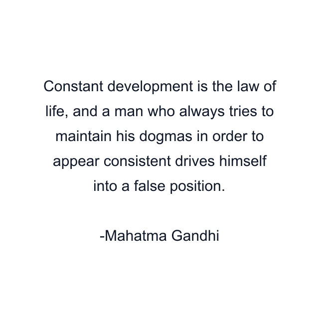 Constant development is the law of life, and a man who always tries to maintain his dogmas in order to appear consistent drives himself into a false position.