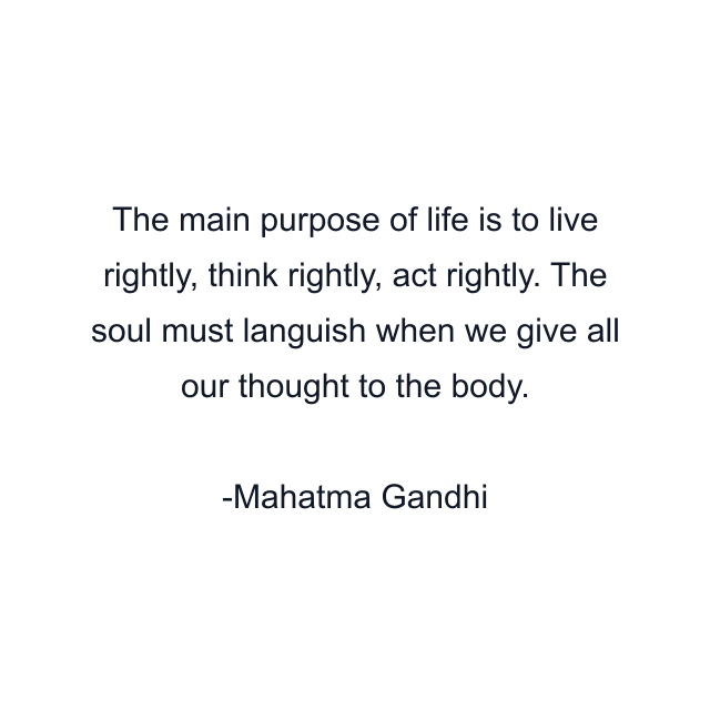 The main purpose of life is to live rightly, think rightly, act rightly. The soul must languish when we give all our thought to the body.