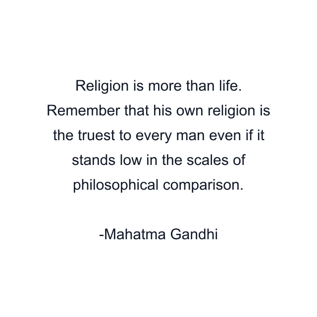 Religion is more than life. Remember that his own religion is the truest to every man even if it stands low in the scales of philosophical comparison.