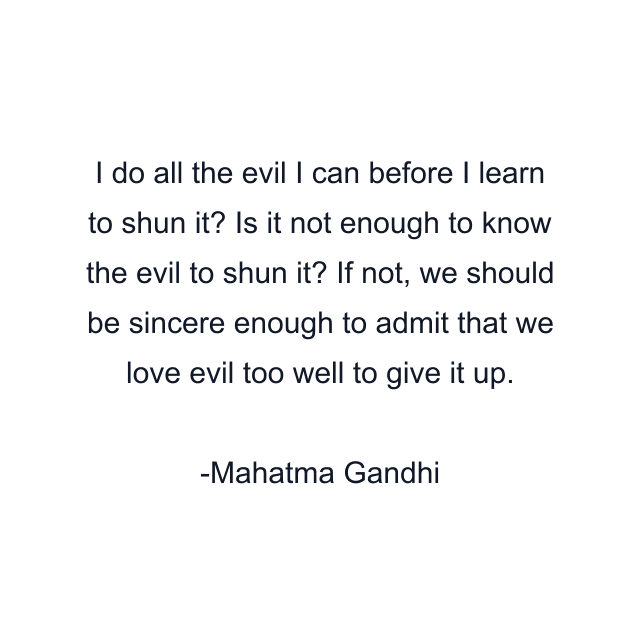 I do all the evil I can before I learn to shun it? Is it not enough to know the evil to shun it? If not, we should be sincere enough to admit that we love evil too well to give it up.