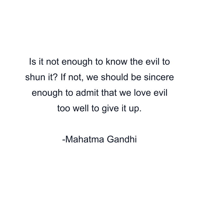 Is it not enough to know the evil to shun it? If not, we should be sincere enough to admit that we love evil too well to give it up.